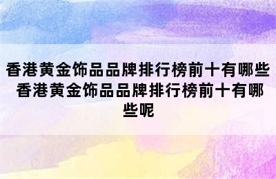 香港黄金饰品品牌排行榜前十有哪些 香港黄金饰品品牌排行榜前十有哪些呢